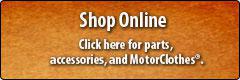 Shop Online: Click here for parts, accessories, and MotorClothes®.