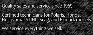 Quality sales and service since 1969. Certified technicians for Polaris, Honda, Husqvarna, STIHL, Scag, and Exmark models. We service everything we sell.