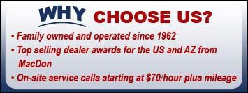 Why choose us? Family owned and operated since 1962. Top selling dealer awards for the US and AZ from MacDon. On-site service calls starting at $70/hour plus mileage.