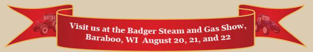 Visit us at the Badger Steam and Gas Show in Baraboo, WI on August 20, 21, and 22.
