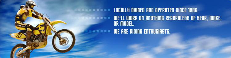 Locally owned and operated since 1996. We'll work on anything regardless of year, make, or model. We are riding enthusiasts.