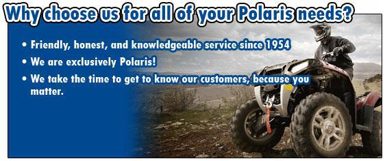 Why choose us for all of your Polaris needs? Friendly, honest, and knowledgeable service since 1954. We are exclusively Polaris! We take the time to get to know our customers, because you matter.
