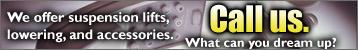 We offer suspension lifts, lowering, and accessories. Call us. What can you dream up?