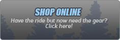 Shop Online: Have the ride but now need the gear? Click here!