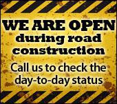 WE ARE OPEN during road construction. Call us to check the day-to-day status.
