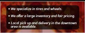 We specialize in tires and wheels. We offer a large inventory and fair pricing. Local pick up and delivery in the downtown area is available.