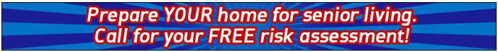 Prepare your home for senior living. Call for your FREE risk assessment!