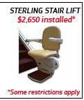 Sterling Stair Lift: $2,650.00 installed* Some restrictions apply.