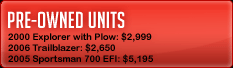 Pre-owned Units: 2000 Explorer with Plow: $2,999
2006 Trailblazer: $2,650 2005 Sportsman 700 EFI: $5,195.