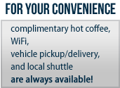 For your convenience, complimentary hot coffee, WiFi, vehicle pickup/delivery, and local shuttle are always available!